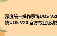 深度统一操作系统UOS V20 官方专业版（深度统一操作系统UOS V20 官方专业版功能简介）