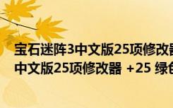 宝石迷阵3中文版25项修改器 +25 绿色免费版（宝石迷阵3中文版25项修改器 +25 绿色免费版功能简介）