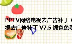 PPTV网络电视去广告补丁 V7.5 绿色免费版（PPTV网络电视去广告补丁 V7.5 绿色免费版功能简介）