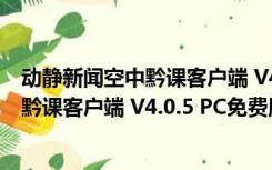 动静新闻空中黔课客户端 V4.0.5 PC免费版（动静新闻空中黔课客户端 V4.0.5 PC免费版功能简介）