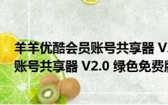 羊羊优酷会员账号共享器 V2.0 绿色免费版（羊羊优酷会员账号共享器 V2.0 绿色免费版功能简介）