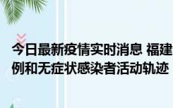 今日最新疫情实时消息 福建省莆田市仙游县公布新增确诊病例和无症状感染者活动轨迹