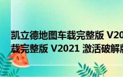 凯立德地图车载完整版 V2021 激活破解版（凯立德地图车载完整版 V2021 激活破解版功能简介）