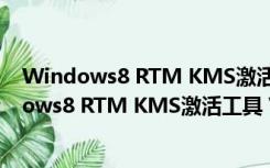 Windows8 RTM KMS激活工具 V1.0 绿色免费版（Windows8 RTM KMS激活工具 V1.0 绿色免费版功能简介）