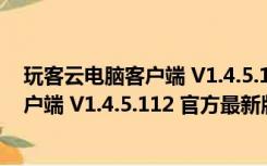 玩客云电脑客户端 V1.4.5.112 官方最新版（玩客云电脑客户端 V1.4.5.112 官方最新版功能简介）