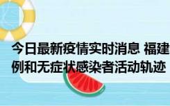 今日最新疫情实时消息 福建省莆田市仙游县公布新增确诊病例和无症状感染者活动轨迹