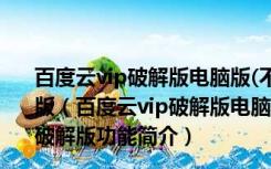 百度云vip破解版电脑版(不限速) 2021 V7.9.0.11 吾爱破解版（百度云vip破解版电脑版(不限速) 2021 V7.9.0.11 吾爱破解版功能简介）