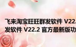 飞来淘宝旺旺群发软件 V22.2 官方最新版（飞来淘宝旺旺群发软件 V22.2 官方最新版功能简介）