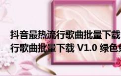 抖音最热流行歌曲批量下载 V1.0 绿色免费版（抖音最热流行歌曲批量下载 V1.0 绿色免费版功能简介）