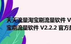 天天流量淘宝刷流量软件 V2.2.2 官方最新版（天天流量淘宝刷流量软件 V2.2.2 官方最新版功能简介）