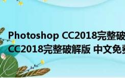 Photoshop CC2018完整破解版 中文免费版（Photoshop CC2018完整破解版 中文免费版功能简介）