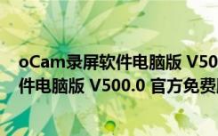 oCam录屏软件电脑版 V500.0 官方免费版（oCam录屏软件电脑版 V500.0 官方免费版功能简介）