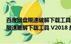 百度网盘限速破解下载工具 V2018 最新免费版（百度网盘限速破解下载工具 V2018 最新免费版功能简介）