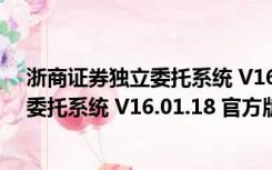 浙商证券独立委托系统 V16.01.18 官方版（浙商证券独立委托系统 V16.01.18 官方版功能简介）