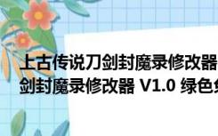 上古传说刀剑封魔录修改器 V1.0 绿色免费版（上古传说刀剑封魔录修改器 V1.0 绿色免费版功能简介）