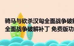 骑马与砍杀汉匈全面战争破解补丁 免费版（骑马与砍杀汉匈全面战争破解补丁 免费版功能简介）