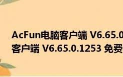 AcFun电脑客户端 V6.65.0.1253 免费PC版（AcFun电脑客户端 V6.65.0.1253 免费PC版功能简介）