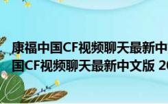 康福中国CF视频聊天最新中文版 2020 永久免费版（康福中国CF视频聊天最新中文版 2020 永久免费版功能简介）