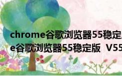 chrome谷歌浏览器55稳定版  V55.0 官方免费版（chrome谷歌浏览器55稳定版  V55.0 官方免费版功能简介）