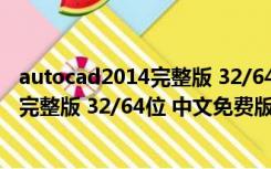 autocad2014完整版 32/64位 中文免费版（autocad2014完整版 32/64位 中文免费版功能简介）