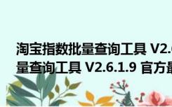 淘宝指数批量查询工具 V2.6.1.9 官方最新版（淘宝指数批量查询工具 V2.6.1.9 官方最新版功能简介）