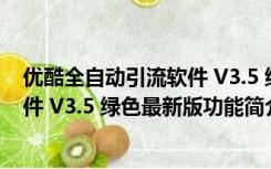 优酷全自动引流软件 V3.5 绿色最新版（优酷全自动引流软件 V3.5 绿色最新版功能简介）