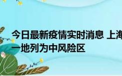 今日最新疫情实时消息 上海新增社会面1例本土确诊病例，一地列为中风险区