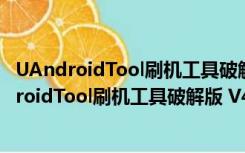 UAndroidTool刷机工具破解版 V4.8.0 免费完整版（UAndroidTool刷机工具破解版 V4.8.0 免费完整版功能简介）