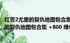 红警2尤里的复仇地图包合集 +800 绿色免费版（红警2尤里的复仇地图包合集 +800 绿色免费版功能简介）