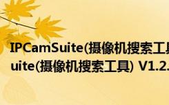 IPCamSuite(摄像机搜索工具) V1.2.24.2 官方版（IPCamSuite(摄像机搜索工具) V1.2.24.2 官方版功能简介）