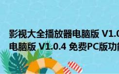 影视大全播放器电脑版 V1.0.4 免费PC版（影视大全播放器电脑版 V1.0.4 免费PC版功能简介）