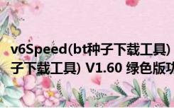 v6Speed(bt种子下载工具) V1.60 绿色版（v6Speed(bt种子下载工具) V1.60 绿色版功能简介）