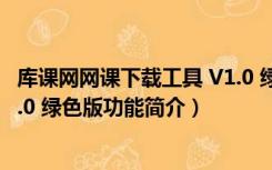 库课网网课下载工具 V1.0 绿色版（库课网网课下载工具 V1.0 绿色版功能简介）