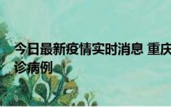 今日最新疫情实时消息 重庆市沙坪坝区报告1例新冠肺炎确诊病例