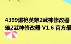 4399爆枪英雄2武神修改器 V1.6 官方最新版（4399爆枪英雄2武神修改器 V1.6 官方最新版功能简介）