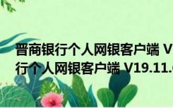 晋商银行个人网银客户端 V19.11.6.0 官方最新版（晋商银行个人网银客户端 V19.11.6.0 官方最新版功能简介）