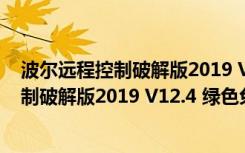 波尔远程控制破解版2019 V12.4 绿色免费版（波尔远程控制破解版2019 V12.4 绿色免费版功能简介）