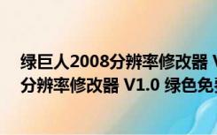 绿巨人2008分辨率修改器 V1.0 绿色免费版（绿巨人2008分辨率修改器 V1.0 绿色免费版功能简介）