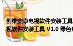 创维安卓电视软件安装工具 V1.0 绿色免费版（创维安卓电视软件安装工具 V1.0 绿色免费版功能简介）