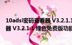 10adsl密码查看器 V3.2.1.1 绿色免费版（10adsl密码查看器 V3.2.1.1 绿色免费版功能简介）