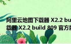 阿里云地图下载器 X2.2 build 809 官方版（阿里云地图下载器 X2.2 build 809 官方版功能简介）