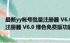 最新yy帐号批量注册器 V6.0 绿色免费版（最新yy帐号批量注册器 V6.0 绿色免费版功能简介）