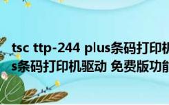 tsc ttp-244 plus条码打印机驱动 免费版（tsc ttp-244 plus条码打印机驱动 免费版功能简介）