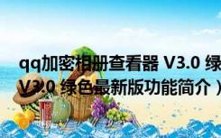 qq加密相册查看器 V3.0 绿色最新版（qq加密相册查看器 V3.0 绿色最新版功能简介）