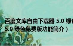 百度文库自由下载器 5.0 绿色免费版（百度文库自由下载器 5.0 绿色免费版功能简介）