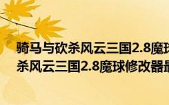 骑马与砍杀风云三国2.8魔球修改器最新免费版（骑马与砍杀风云三国2.8魔球修改器最新免费版功能简介）