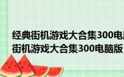 经典街机游戏大合集300电脑版 V2022 绿色完整版（经典街机游戏大合集300电脑版 V2022 绿色完整版功能简介）