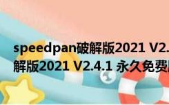 speedpan破解版2021 V2.4.1 永久免费版（speedpan破解版2021 V2.4.1 永久免费版功能简介）