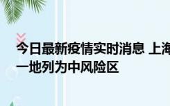 今日最新疫情实时消息 上海新增社会面1例本土确诊病例，一地列为中风险区