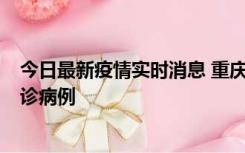 今日最新疫情实时消息 重庆市沙坪坝区报告1例新冠肺炎确诊病例